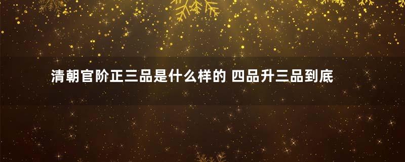 清朝官阶正三品是什么样的 四品升三品到底有多难